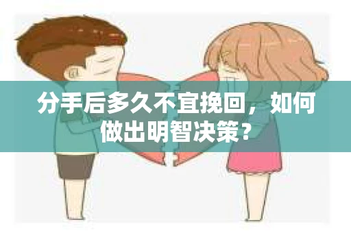 分手后多久不宜挽回,如何做出明智决策? 分手后多久不宜挽回,如何做出明智决策?