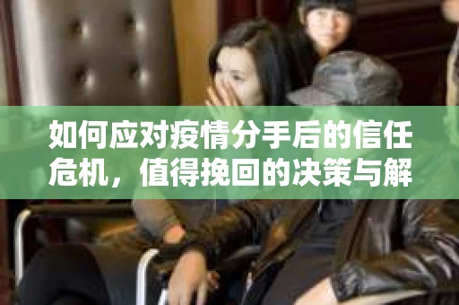 如何应对疫情分手后的信任危机,值得挽回的决策与解决方案 如何应对疫情分手后的信任危机,值得挽回的决策与解决方案
