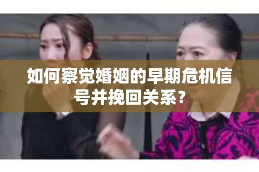 如何察觉婚姻的早期危机信号并挽回关系? 如何察觉婚姻的早期危机信号并挽回关系?