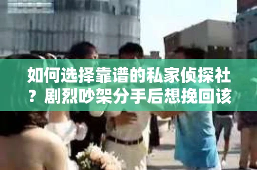 如何选择靠谱的私家侦探社?剧烈吵架分手后想挽回该怎么做? 如何选择靠谱的私家侦探社?剧烈吵架分手后想挽回该怎么做?