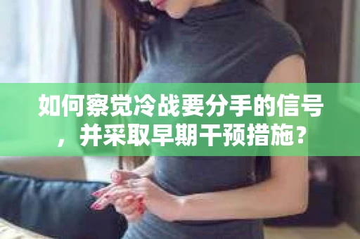 如何察觉冷战要分手的信号,并采取早期干预措施? 如何察觉冷战要分手的信号,并采取早期干预措施?