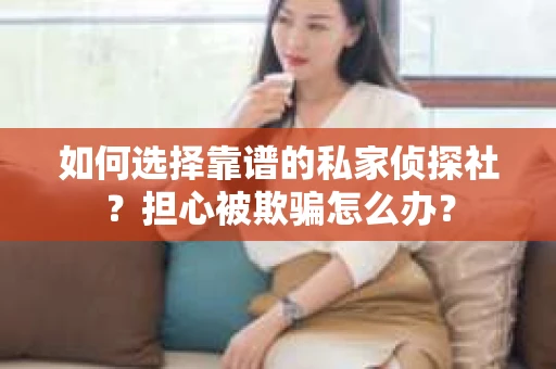 如何选择靠谱的私家侦探社？担心被欺骗怎么办？