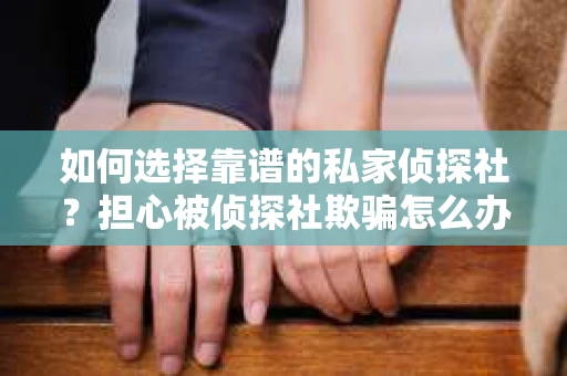 如何选择靠谱的私家侦探社?担心被侦探社欺骗怎么办? 如何选择靠谱的私家侦探社?担心被侦探社欺骗怎么办?