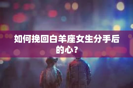 如何挽回白羊座女生分手后的心? 如何挽回白羊座女生分手后的心?