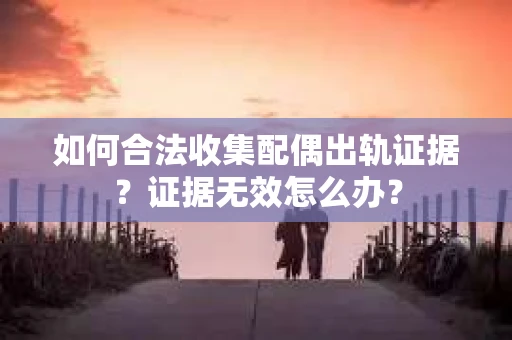 如何合法收集配偶出轨证据?证据无效怎么办? 如何合法收集配偶出轨证据?证据无效怎么办?