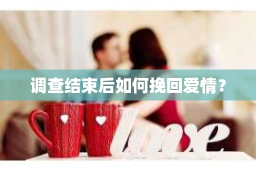 调查结束后如何挽回爱情? 调查结束后如何挽回爱情?