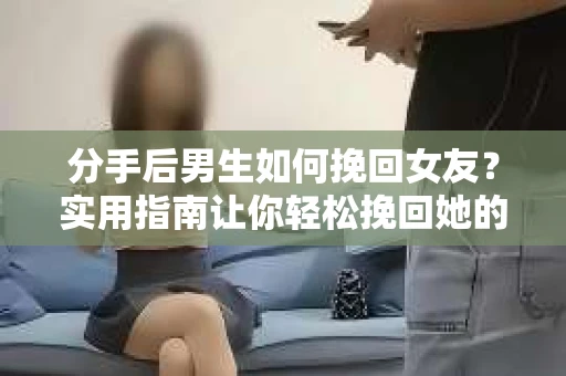 分手后男生如何挽回女友？实用指南让你轻松挽回她的心