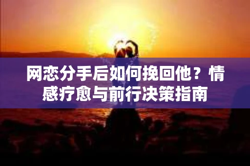 网恋分手后如何挽回他？情感疗愈与前行决策指南