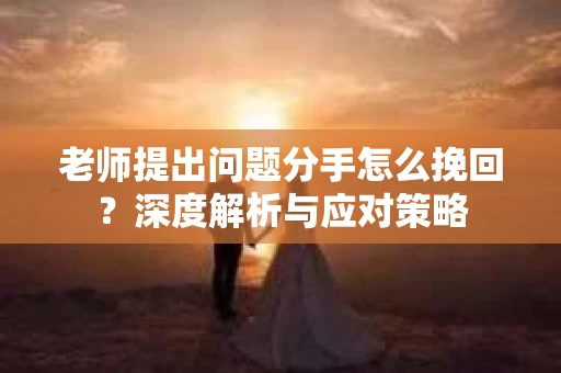 老师提出问题分手怎么挽回？深度解析与应对策略