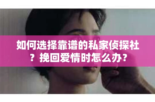 如何选择靠谱的私家侦探社？挽回爱情时怎么办？