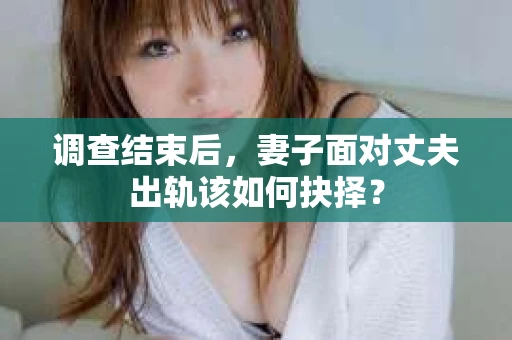 调查结束后,妻子面对丈夫出轨该如何抉择? 调查结束后,妻子面对丈夫出轨该如何抉择?