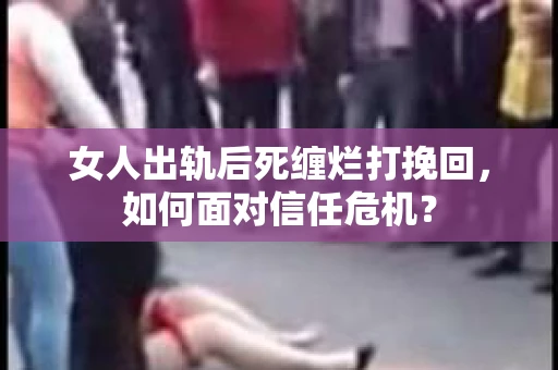女人出轨后死缠烂打挽回，如何面对信任危机？