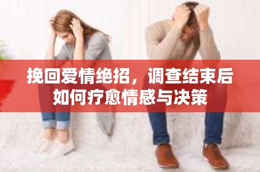 挽回爱情绝招，调查结束后如何疗愈情感与决策