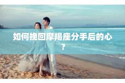 如何挽回摩羯座分手后的心? 如何挽回摩羯座分手后的心?