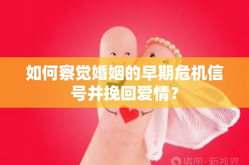 如何察觉婚姻的早期危机信号并挽回爱情？