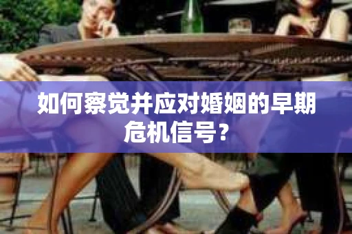 如何察觉并应对婚姻的早期危机信号? 如何察觉并应对婚姻的早期危机信号?