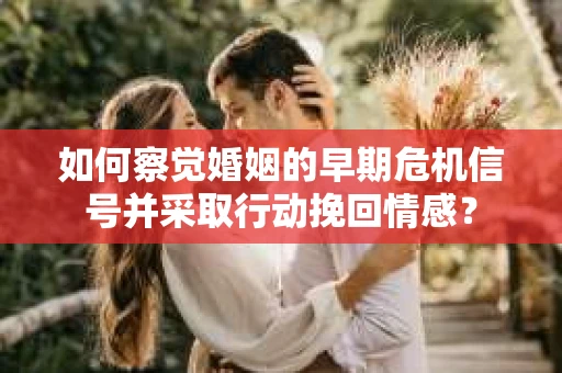 如何察觉婚姻的早期危机信号并采取行动挽回情感? 如何察觉婚姻的早期危机信号并采取行动挽回情感?