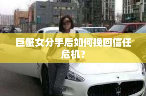 巨蟹女分手后如何挽回信任危机? 巨蟹女分手后如何挽回信任危机?