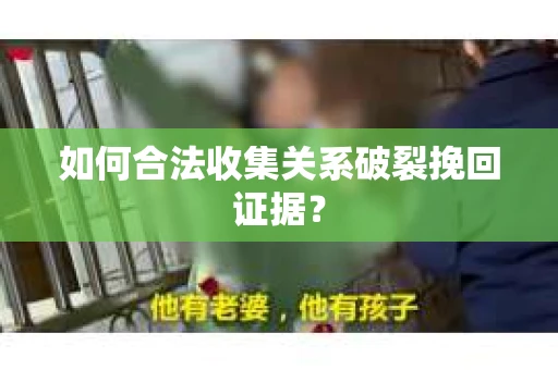 如何合法收集关系破裂挽回证据？
