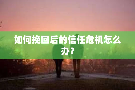 如何挽回后的信任危机怎么办？