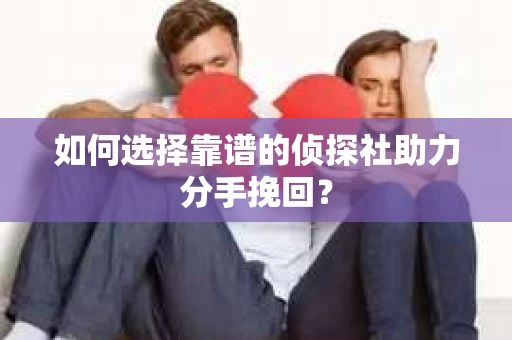 如何选择靠谱的侦探社助力分手挽回？