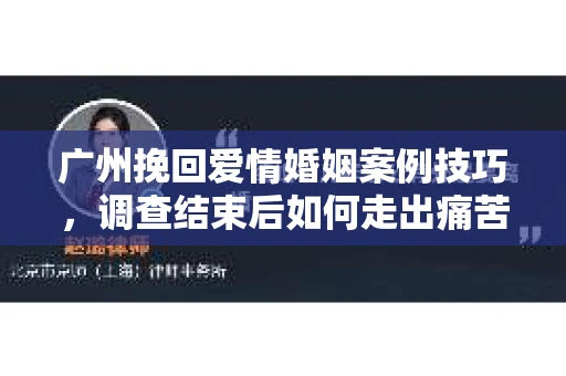 广州挽回爱情婚姻案例技巧，调查结束后如何走出痛苦并做出明智决策？