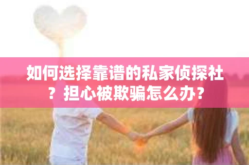 如何选择靠谱的私家侦探社？担心被欺骗怎么办？