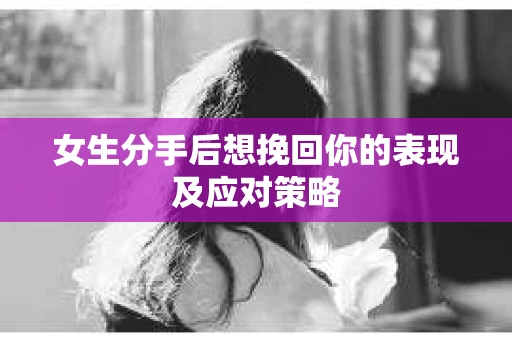 女生分手后想挽回你的表现及应对策略 女生分手后想挽回你的表现及应对策略