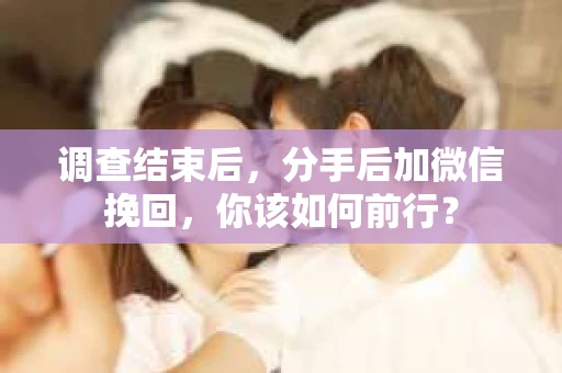 调查结束后，分手后加微信挽回，你该如何前行？
