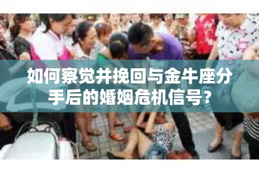 如何察觉并挽回与金牛座分手后的婚姻危机信号？