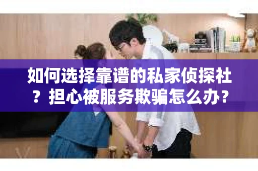 如何选择靠谱的私家侦探社？担心被服务欺骗怎么办？
