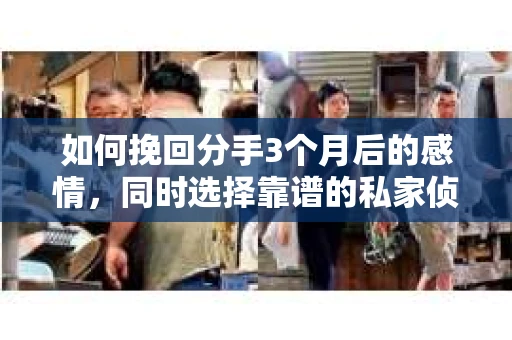 如何挽回分手3个月后的感情，同时选择靠谱的私家侦探社？