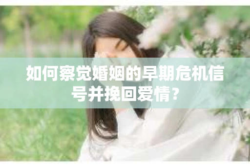 如何察觉婚姻的早期危机信号并挽回爱情? 如何察觉婚姻的早期危机信号并挽回爱情?