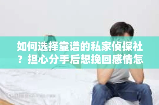 如何选择靠谱的私家侦探社？担心分手后想挽回感情怎么办？