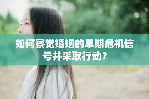 如何察觉婚姻的早期危机信号并采取行动? 如何察觉婚姻的早期危机信号并采取行动?