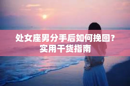 处女座男分手后如何挽回?实用干货指南 处女座男分手后如何挽回?实用干货指南