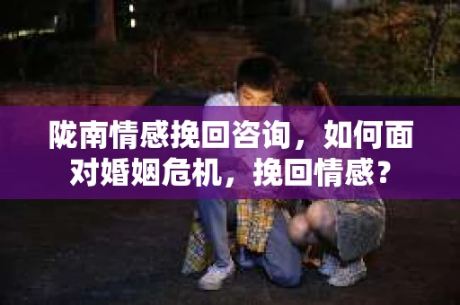 陇南情感挽回咨询,如何面对婚姻危机,挽回情感? 陇南情感挽回咨询,如何面对婚姻危机,挽回情感?