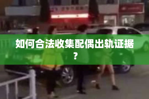 如何合法收集配偶出轨证据？