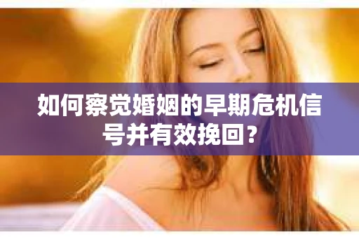 如何察觉婚姻的早期危机信号并有效挽回？