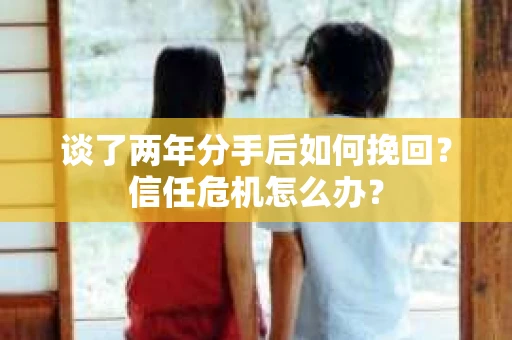谈了两年分手后如何挽回？信任危机怎么办？
