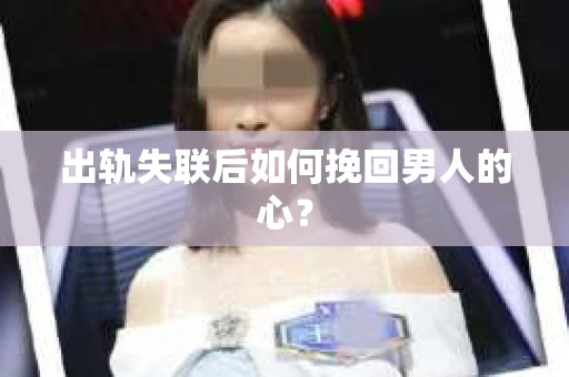 出轨失联后如何挽回男人的心? 出轨失联后如何挽回男人的心?