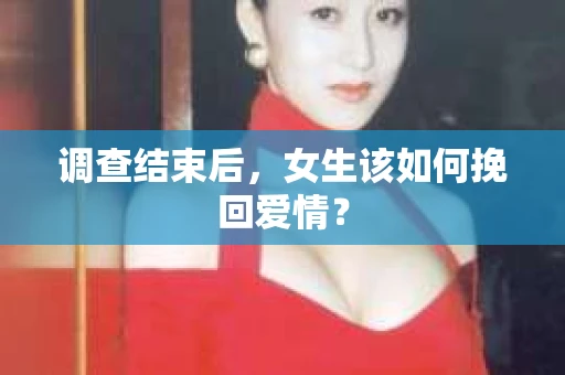 调查结束后,女生该如何挽回爱情? 调查结束后,女生该如何挽回爱情?