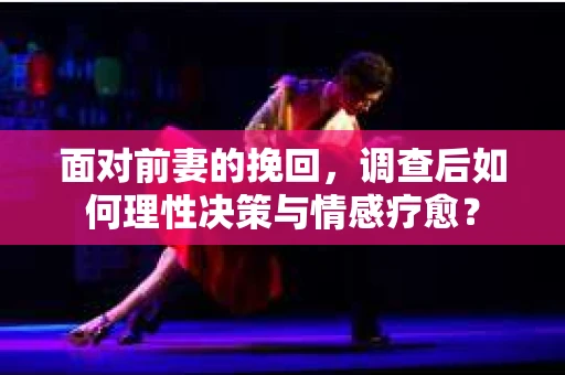 面对前妻的挽回,调查后如何理性决策与情感疗愈? 面对前妻的挽回,调查后如何理性决策与情感疗愈?
