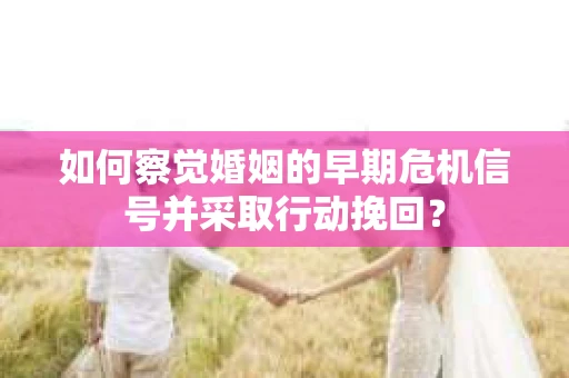 如何察觉婚姻的早期危机信号并采取行动挽回？