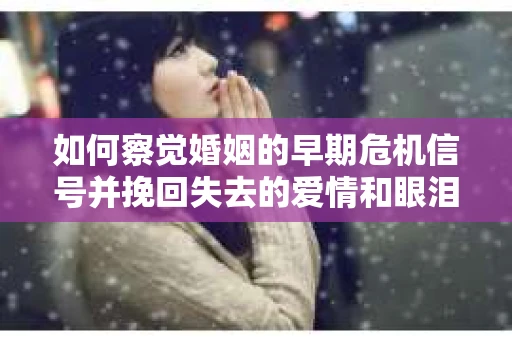 如何察觉婚姻的早期危机信号并挽回失去的爱情和眼泪？