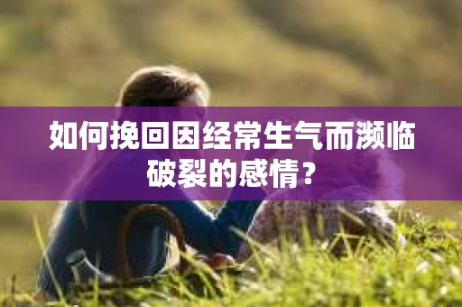 如何挽回因经常生气而濒临破裂的感情？