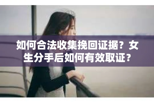 如何合法收集挽回证据?女生分手后如何有效取证? 如何合法收集挽回证据?女生分手后如何有效取证?