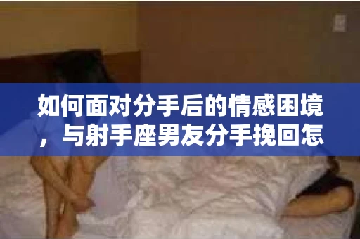 如何面对分手后的情感困境，与射手座男友分手挽回怎么办？