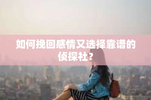 如何挽回感情又选择靠谱的侦探社? 如何挽回感情又选择靠谱的侦探社?