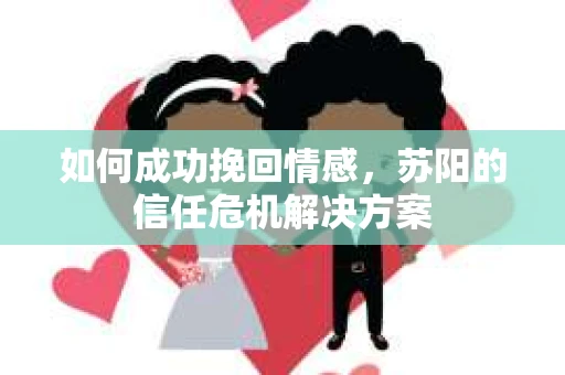 如何成功挽回情感，苏阳的信任危机解决方案